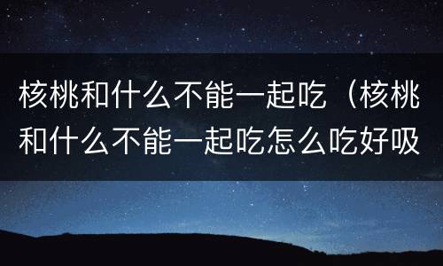 核桃和什么不能一起吃（核桃和什么不能一起吃怎么吃好吸收）