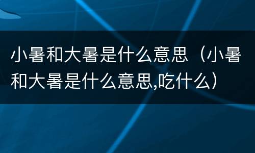 小暑和大暑是什么意思（小暑和大暑是什么意思,吃什么）
