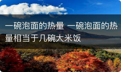一碗泡面的热量 一碗泡面的热量相当于几碗大米饭