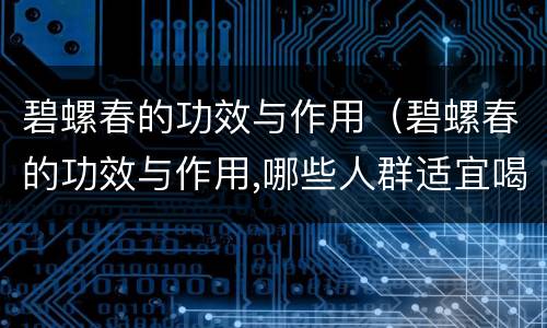 碧螺春的功效与作用（碧螺春的功效与作用,哪些人群适宜喝）