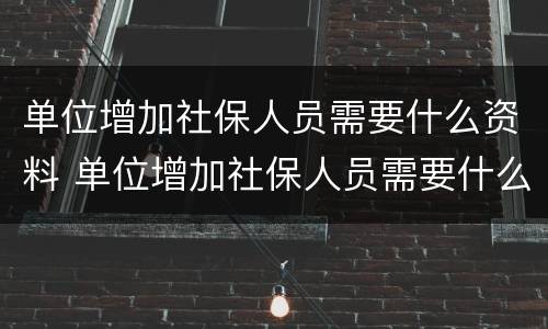 单位增加社保人员需要什么资料 单位增加社保人员需要什么资料呢