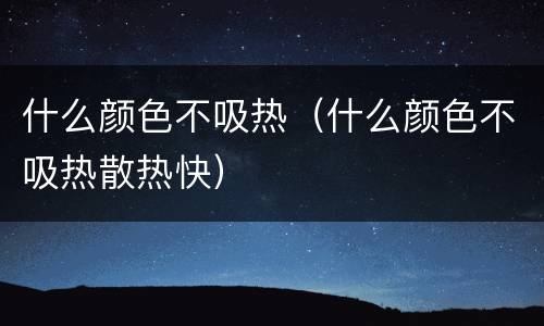 什么颜色不吸热（什么颜色不吸热散热快）