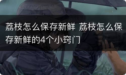 荔枝怎么保存新鲜 荔枝怎么保存新鲜的4个小窍门