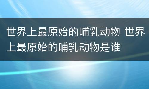 世界上最原始的哺乳动物 世界上最原始的哺乳动物是谁