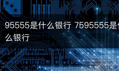 95555是什么银行 7595555是什么银行
