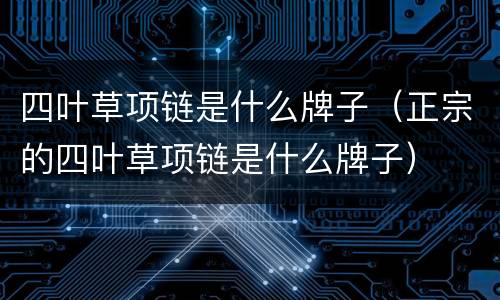 四叶草项链是什么牌子（正宗的四叶草项链是什么牌子）