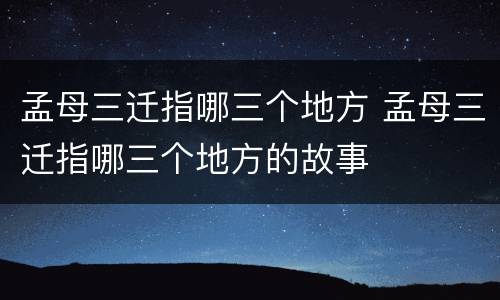 孟母三迁指哪三个地方 孟母三迁指哪三个地方的故事