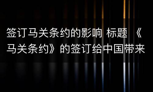 签订马关条约的影响 标题 《马关条约》的签订给中国带来了哪些影响?