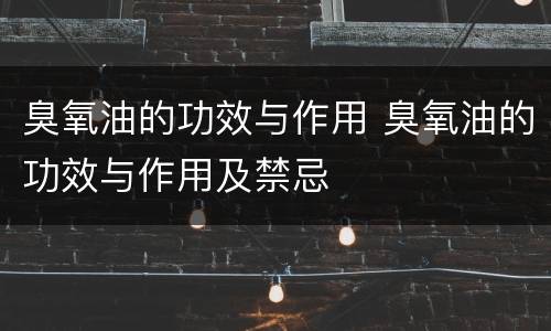 臭氧油的功效与作用 臭氧油的功效与作用及禁忌