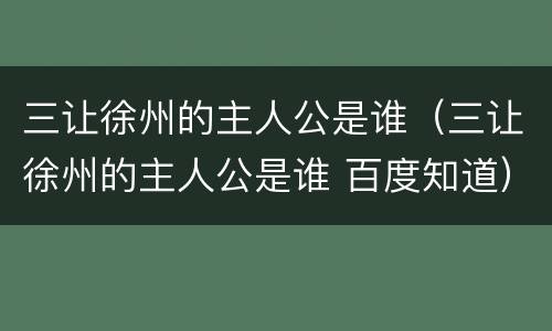 三让徐州的主人公是谁（三让徐州的主人公是谁 百度知道）