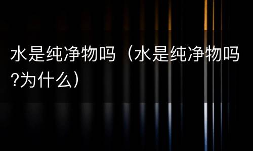 水是纯净物吗（水是纯净物吗?为什么）
