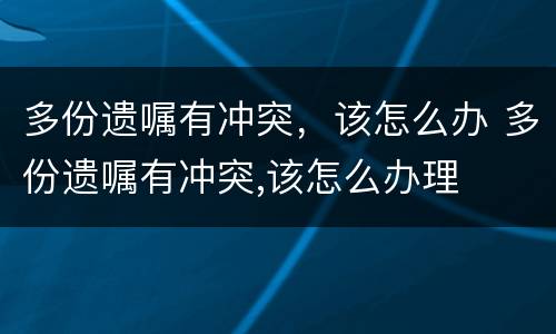 多份遗嘱有冲突，该怎么办 多份遗嘱有冲突,该怎么办理