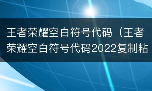 王者荣耀空白符号代码（王者荣耀空白符号代码2022复制粘贴一览）