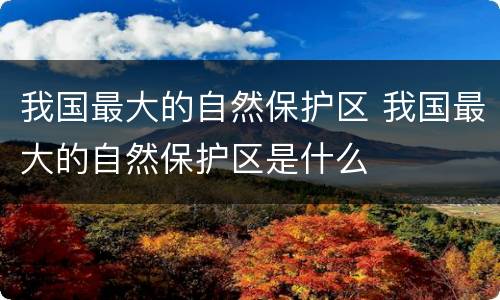 我国最大的自然保护区 我国最大的自然保护区是什么