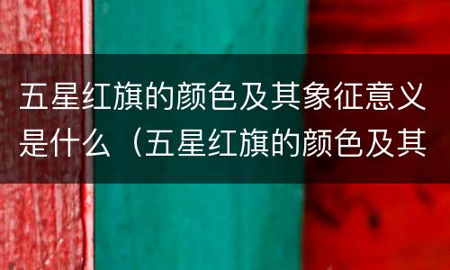 五星红旗的颜色及其象征意义是什么（五星红旗的颜色及其象征意义是什么意思）