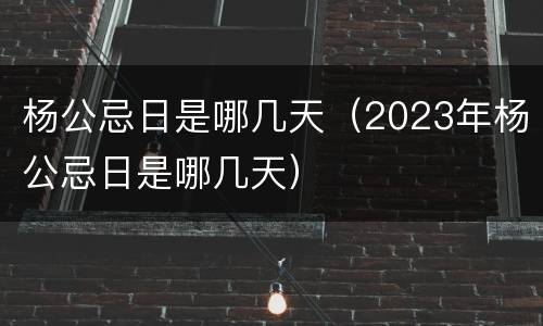 杨公忌日是哪几天（2023年杨公忌日是哪几天）