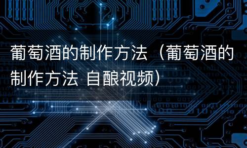 葡萄酒的制作方法（葡萄酒的制作方法 自酿视频）