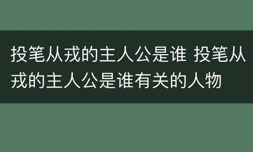 投笔从戎的主人公是谁 投笔从戎的主人公是谁有关的人物