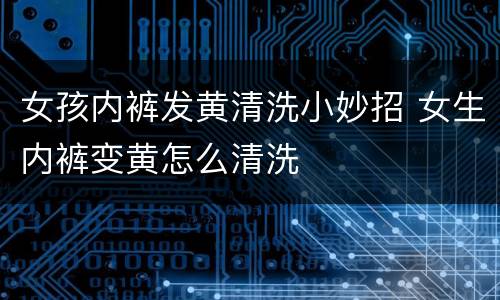 女孩内裤发黄清洗小妙招 女生内裤变黄怎么清洗