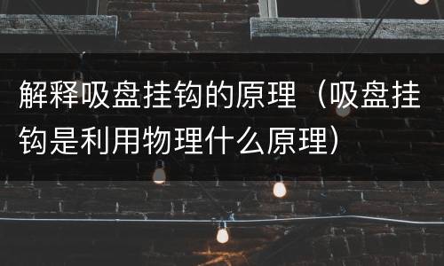 解释吸盘挂钩的原理（吸盘挂钩是利用物理什么原理）