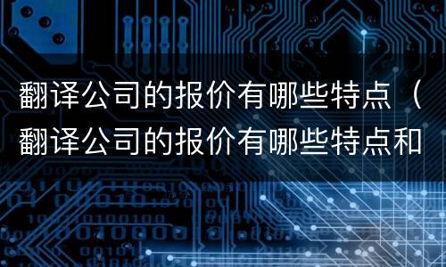 翻译公司的报价有哪些特点（翻译公司的报价有哪些特点和优势）