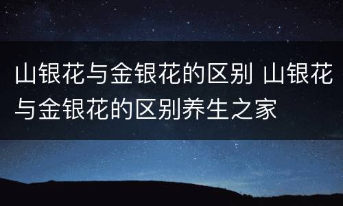 山银花与金银花的区别 山银花与金银花的区别养生之家