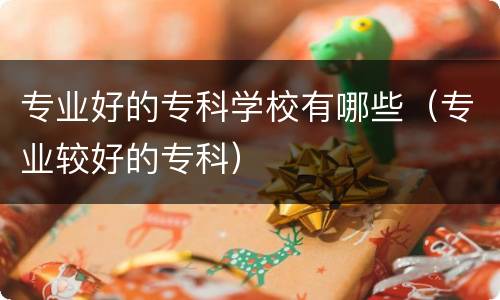 专业好的专科学校有哪些（专业较好的专科）