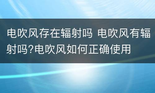 电吹风存在辐射吗 电吹风有辐射吗?电吹风如何正确使用