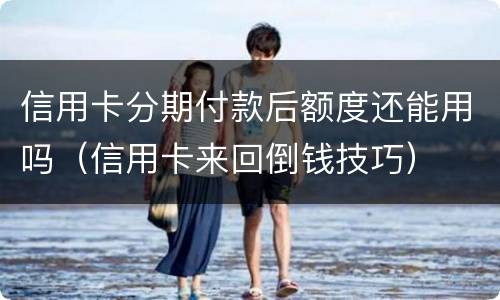 信用卡分期付款后额度还能用吗（信用卡来回倒钱技巧）