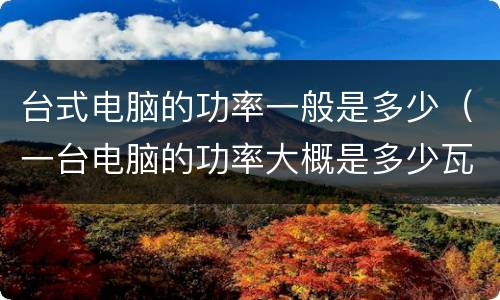 台式电脑的功率一般是多少（一台电脑的功率大概是多少瓦）