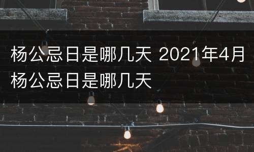 杨公忌日是哪几天 2021年4月杨公忌日是哪几天