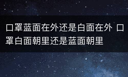 口罩蓝面在外还是白面在外 口罩白面朝里还是蓝面朝里