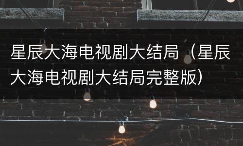 星辰大海电视剧大结局（星辰大海电视剧大结局完整版）