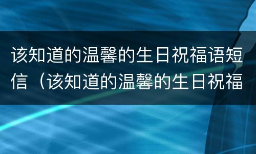 该知道的温馨的生日祝福语短信（该知道的温馨的生日祝福语短信怎么发）