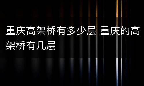 重庆高架桥有多少层 重庆的高架桥有几层