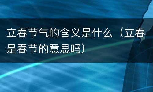 立春节气的含义是什么（立春是春节的意思吗）