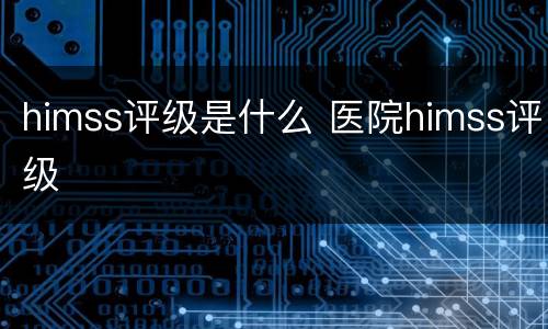 himss评级是什么 医院himss评级