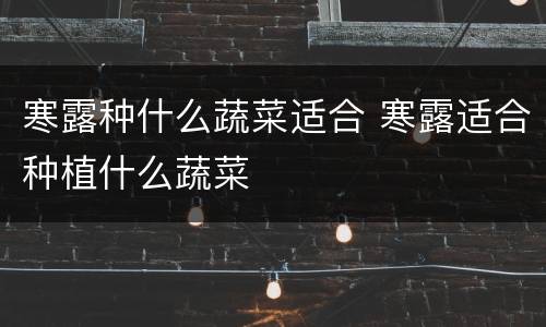 寒露种什么蔬菜适合 寒露适合种植什么蔬菜