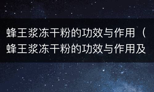 蜂王浆冻干粉的功效与作用（蜂王浆冻干粉的功效与作用及食用方法）