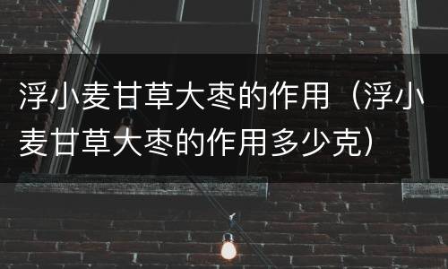 浮小麦甘草大枣的作用（浮小麦甘草大枣的作用多少克）