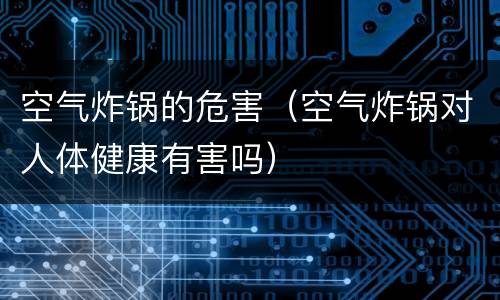 空气炸锅的危害（空气炸锅对人体健康有害吗）