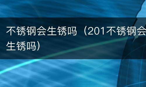 不锈钢会生锈吗（201不锈钢会生锈吗）