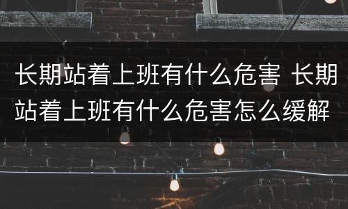 长期站着上班有什么危害 长期站着上班有什么危害怎么缓解
