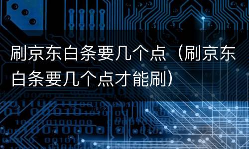 刷京东白条要几个点（刷京东白条要几个点才能刷）
