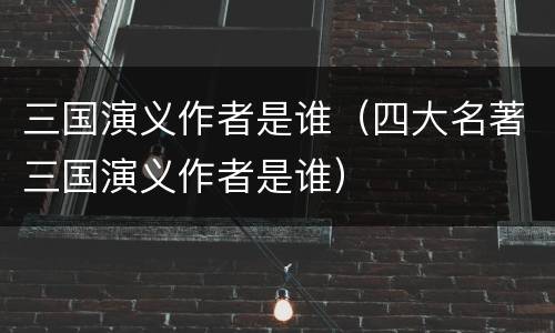 三国演义作者是谁（四大名著三国演义作者是谁）
