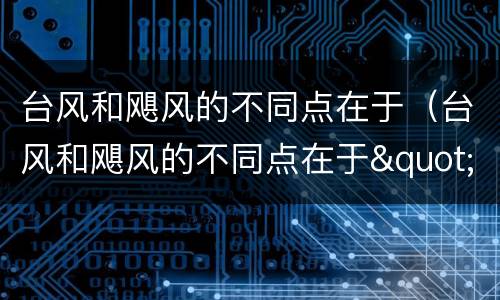 台风和飓风的不同点在于（台风和飓风的不同点在于"产地"不同,不同国家称谓不同）