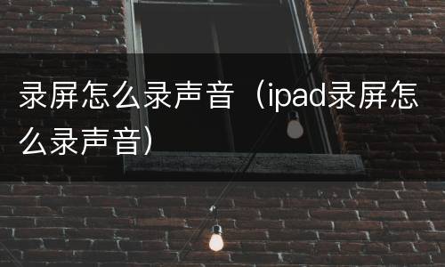 录屏怎么录声音（ipad录屏怎么录声音）
