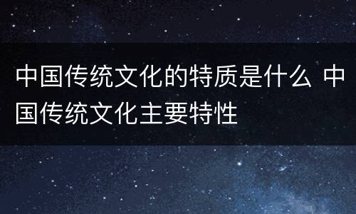 中国传统文化的特质是什么 中国传统文化主要特性