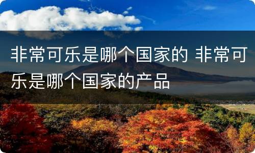 非常可乐是哪个国家的 非常可乐是哪个国家的产品
