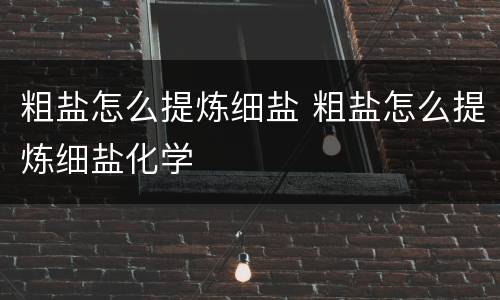 粗盐怎么提炼细盐 粗盐怎么提炼细盐化学